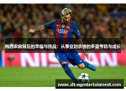 梅西家庭背后的幸福与挑战：从事业到亲情的多重考验与成长