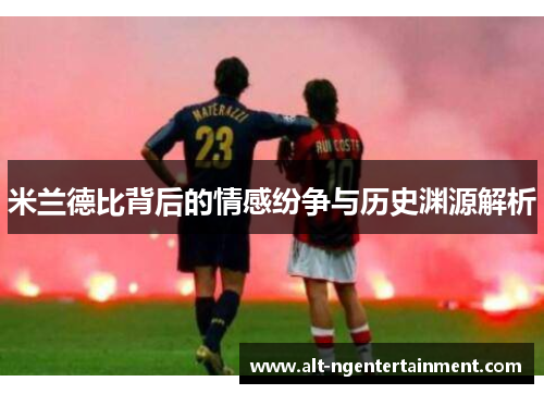 米兰德比背后的情感纷争与历史渊源解析