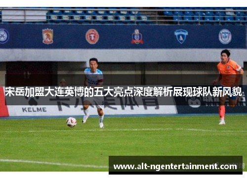 宋岳加盟大连英博的五大亮点深度解析展现球队新风貌