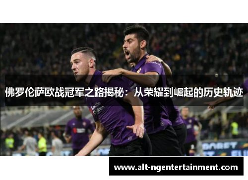 佛罗伦萨欧战冠军之路揭秘：从荣耀到崛起的历史轨迹