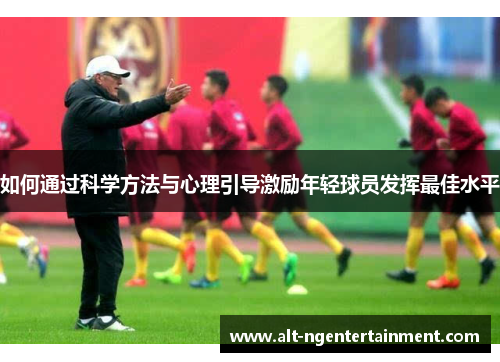 如何通过科学方法与心理引导激励年轻球员发挥最佳水平