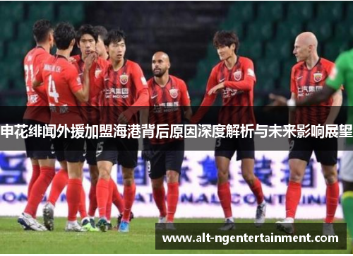 申花绯闻外援加盟海港背后原因深度解析与未来影响展望