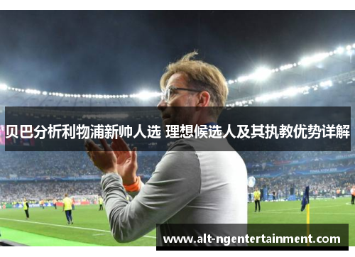 贝巴分析利物浦新帅人选 理想候选人及其执教优势详解