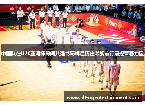 中国队在U20亚洲杯勇闯八强书写辉煌历史激战前行展现青春力量