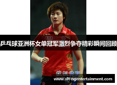 乒乓球亚洲杯女单冠军激烈争夺精彩瞬间回顾