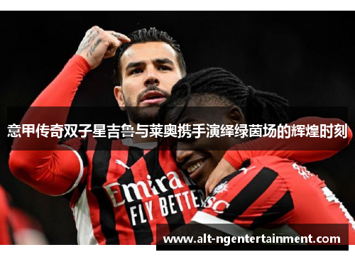 意甲传奇双子星吉鲁与莱奥携手演绎绿茵场的辉煌时刻
