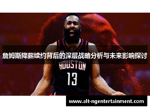 詹姆斯降薪续约背后的深层战略分析与未来影响探讨