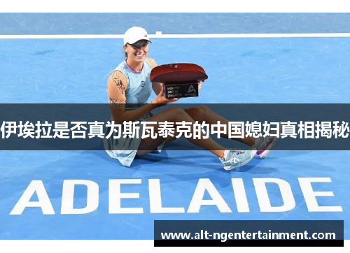 伊埃拉是否真为斯瓦泰克的中国媳妇真相揭秘