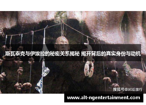 斯瓦泰克与伊埃拉的秘密关系揭秘 揭开背后的真实身份与动机