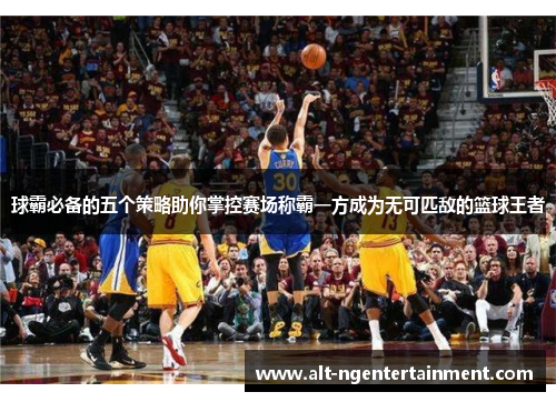 球霸必备的五个策略助你掌控赛场称霸一方成为无可匹敌的篮球王者
