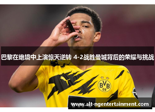 巴黎在绝境中上演惊天逆转 4-2战胜曼城背后的荣耀与挑战