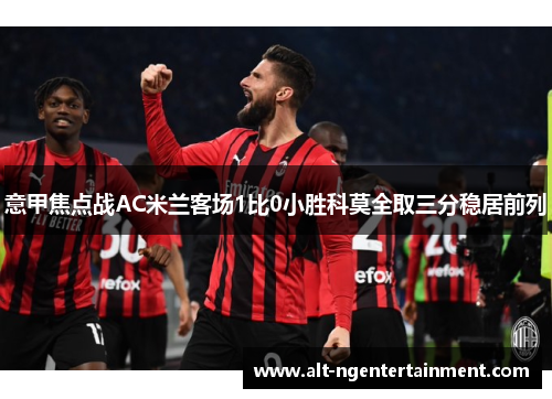 意甲焦点战AC米兰客场1比0小胜科莫全取三分稳居前列