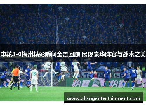 申花3-0梅州精彩瞬间全景回顾 展现豪华阵容与战术之美