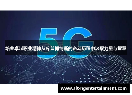 培养卓越职业精神从库普梅纳斯的奋斗历程中汲取力量与智慧