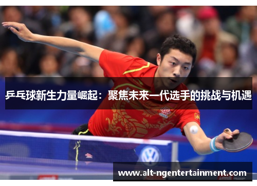 乒乓球新生力量崛起：聚焦未来一代选手的挑战与机遇