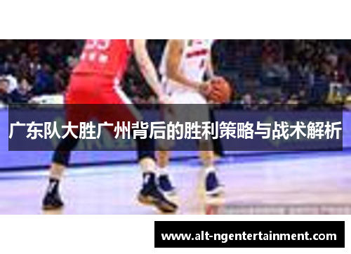 广东队大胜广州背后的胜利策略与战术解析