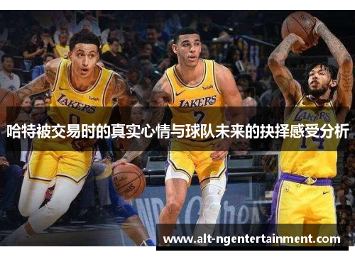 哈特被交易时的真实心情与球队未来的抉择感受分析