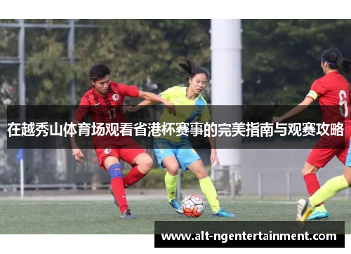 在越秀山体育场观看省港杯赛事的完美指南与观赛攻略