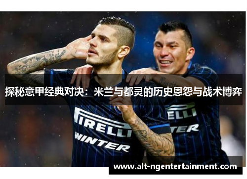 探秘意甲经典对决：米兰与都灵的历史恩怨与战术博弈