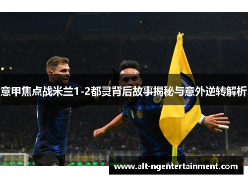 意甲焦点战米兰1-2都灵背后故事揭秘与意外逆转解析