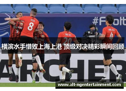 横滨水手惜败上海上港 顶级对决精彩瞬间回顾