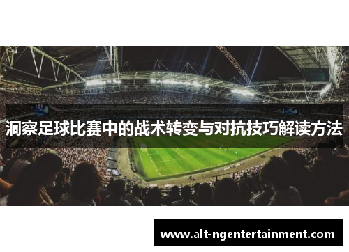 洞察足球比赛中的战术转变与对抗技巧解读方法