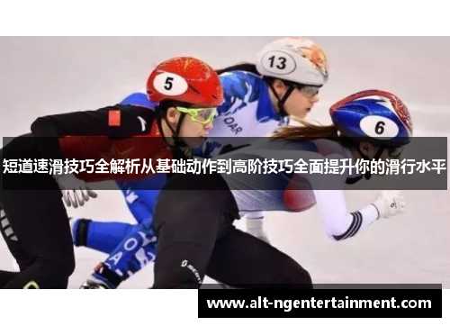 短道速滑技巧全解析从基础动作到高阶技巧全面提升你的滑行水平