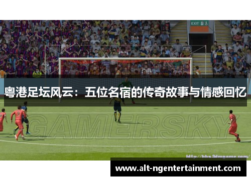 粤港足坛风云：五位名宿的传奇故事与情感回忆