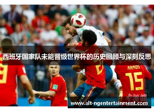 西班牙国家队未能晋级世界杯的历史回顾与深刻反思