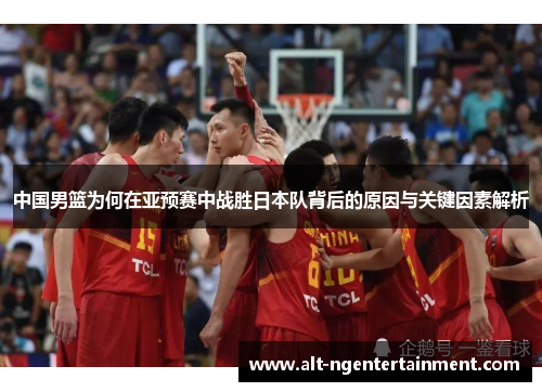 中国男篮为何在亚预赛中战胜日本队背后的原因与关键因素解析