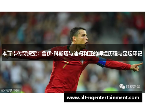 本菲卡传奇探索：鲁伊-科斯塔与迪玛利亚的辉煌历程与足坛印记