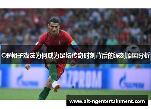 C罗帽子戏法为何成为足坛传奇时刻背后的深刻原因分析