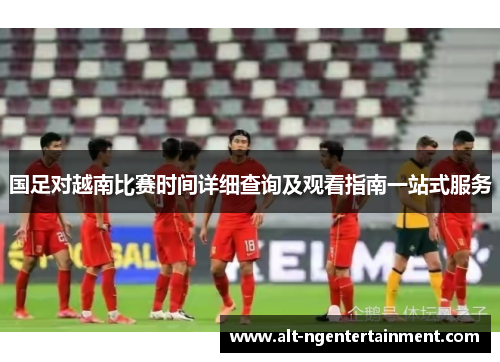 国足对越南比赛时间详细查询及观看指南一站式服务