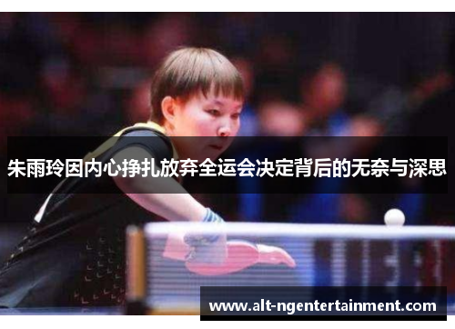 朱雨玲因内心挣扎放弃全运会决定背后的无奈与深思