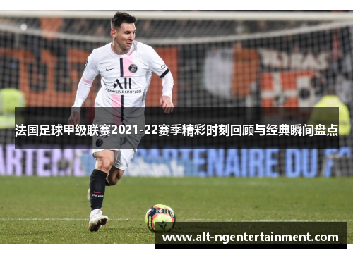 法国足球甲级联赛2021-22赛季精彩时刻回顾与经典瞬间盘点