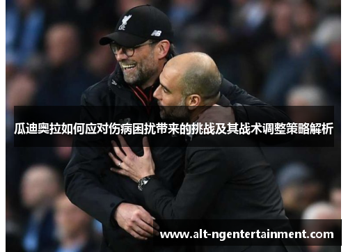 瓜迪奥拉如何应对伤病困扰带来的挑战及其战术调整策略解析