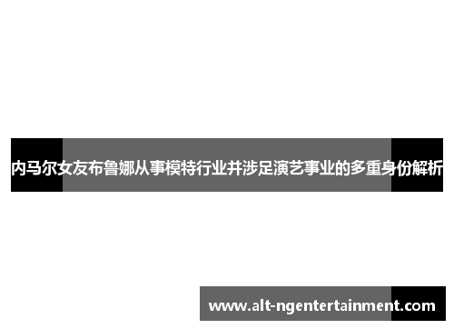 内马尔女友布鲁娜从事模特行业并涉足演艺事业的多重身份解析