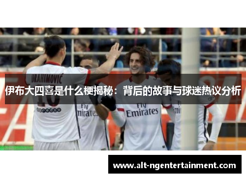 伊布大四喜是什么梗揭秘：背后的故事与球迷热议分析