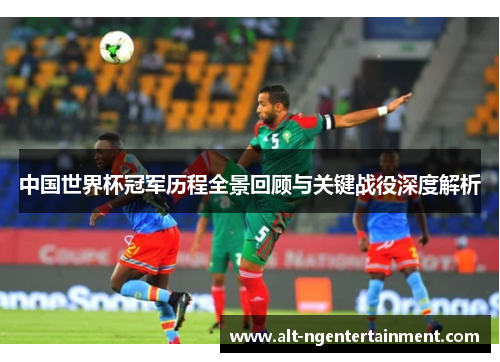 中国世界杯冠军历程全景回顾与关键战役深度解析