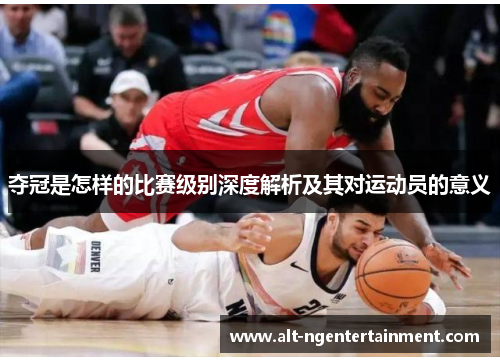 夺冠是怎样的比赛级别深度解析及其对运动员的意义