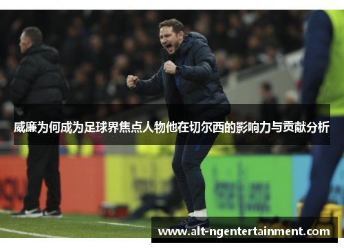 威廉为何成为足球界焦点人物他在切尔西的影响力与贡献分析