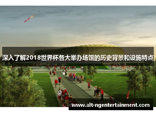 深入了解2018世界杯各大举办场馆的历史背景和设施特点