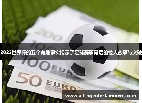 2022世界杯的五个有趣事实揭示了足球赛事背后的惊人故事与突破