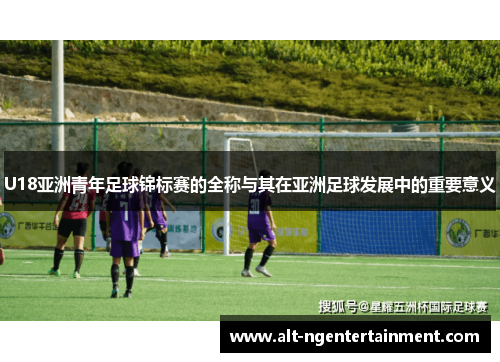 U18亚洲青年足球锦标赛的全称与其在亚洲足球发展中的重要意义