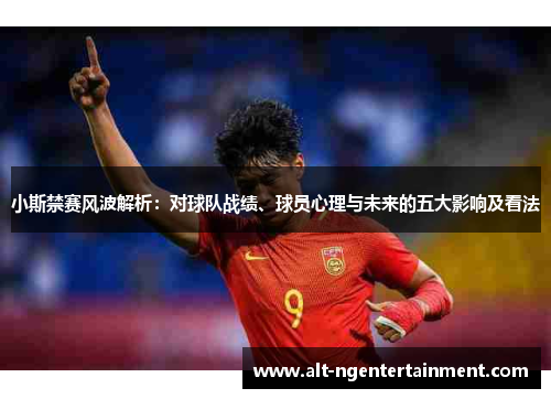 小斯禁赛风波解析：对球队战绩、球员心理与未来的五大影响及看法