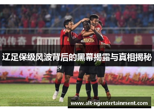 辽足保级风波背后的黑幕揭露与真相揭秘