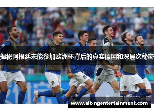 揭秘阿根廷未能参加欧洲杯背后的真实原因和深层次秘密