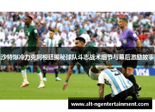 沙特爆冷力克阿根廷揭秘球队斗志战术细节与幕后激励故事