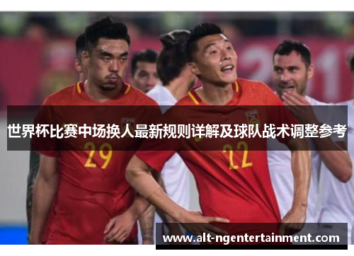 世界杯比赛中场换人最新规则详解及球队战术调整参考