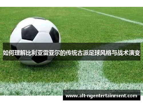 如何理解比利亚雷亚尔的传统古派足球风格与战术演变